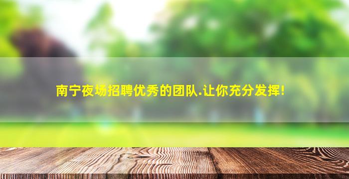 南宁夜场招聘优秀的团队.让你充分发挥!